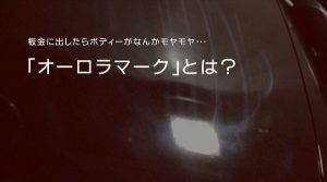 ボディーがなんかモヤモヤ･･･「オーロラマーク」とは？｜白河市･棚倉町のコーティング専門店