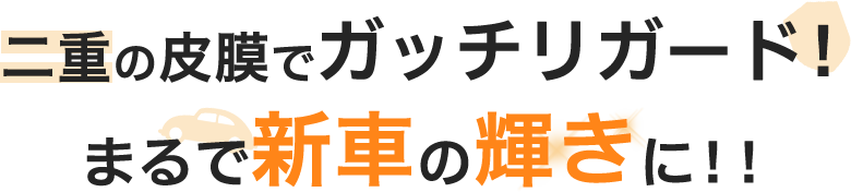 二重の被膜でガッチリガード！まるで新車の輝きに！！